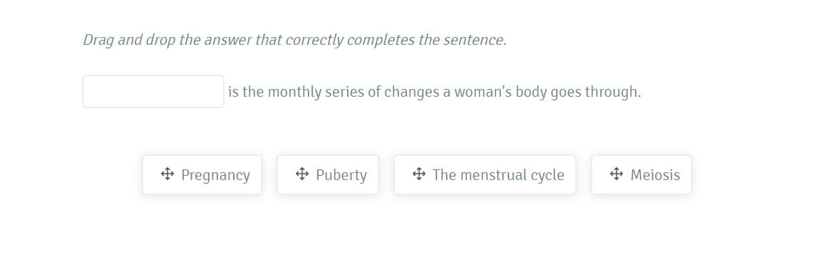 Drag and drop the answer that correctly completes the sentence.
is the monthly series of changes a woman's body goes through.
+ Pregnancy
+ Puberty
+ The menstrual cycle
+ Meiosis
