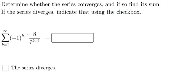 Determine whether the series converges, and if so find its sum.
If the series diverges, indicate that using the checkbox.
8
El-1)-1,
7k-1
k=1
The series diverges.
