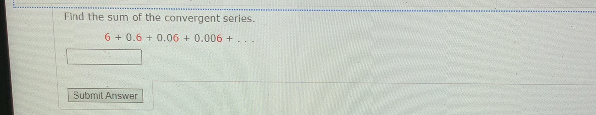 Find the sum of the convergent series.
6 0.6 + 0.06 + 0.006 +
Submit Answer
