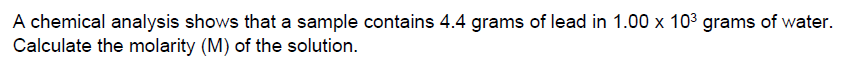 A chemical analysis shows that a sample contains 4.4 grams of lead in 1.00 x 103 grams of water.
Calculate the molarity (M) of the solution.
