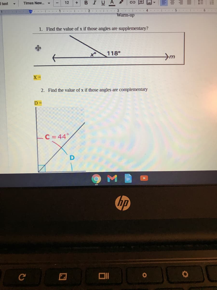 I text
Times New..
12
BIU
三= 三
1
1
2 I 3 4
Warm-up
1. Find the value of x if those angles are supplementary?
of
118°
X =
2. Find the value of x if those angles are complementary
D =
C =44°
hp
