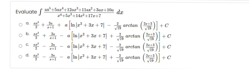 ax+5axª+12ax³+11ax²+3ax+10a
24+5x³+14x²+17x+7
Evaluate
dx
a.
az²
1 + a In a? + 3x + 7| – arctan
+ C
b.
2
2a
z+1
2x+3
In a2 + 3x + 7 + arctan
+ C
a
V19
V19
C.
2a
2z+3
In |a² + 3x + 7| - arctan
a lln
2
+ C
V19
z+1
V19
2z+3
V19
d.
2a
z+1
n |æ² + 3x + 7| + arctan
V19
a In
+ C
