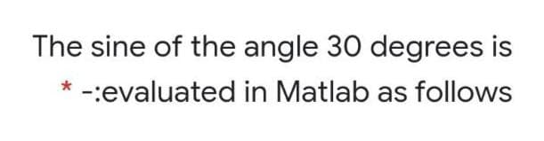 The sine of the angle 30 degrees is
* -:evaluated in Matlab as follows
