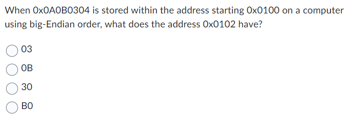 When Ox0A0B0304 is stored within the address starting Ox0100 on a computer
using big-Endian order, what does the address Ox0102 have?
03
OB
30
BO