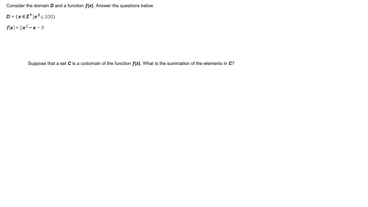 Consider the domain D and a function f(x). Answer the questions below.
D = {x €Z*|x?<100}
fix) - 2x2-х -3
Suppose that a set Cis a codomain of the function f(x). What is the summation of the elements in C?
