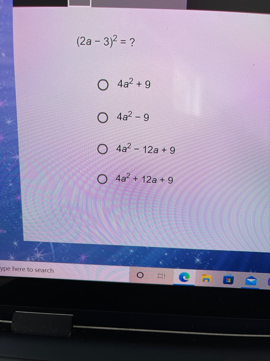 (2a - 3)2 = ?
O 4a? + 9
O 4a? - 9
O 4a? - 12a + 9
O 4a? + 12a + 9
ype here to search
