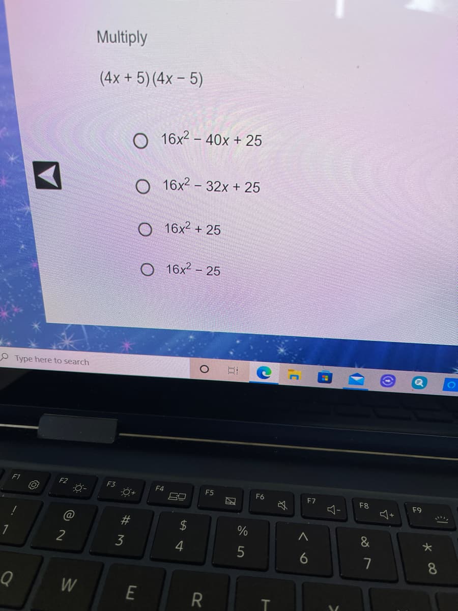 Multiply
(4x + 5) (4x – 5)
16x2 – 40x + 25
16x2 – 32x + 25
O 16x2 + 25
16x2 - 25
O Type here to search
F2
F3
F4
F5
F6
F7
F8
F9
@
#
&
3
4
7
8
R
く○
ト
w/
