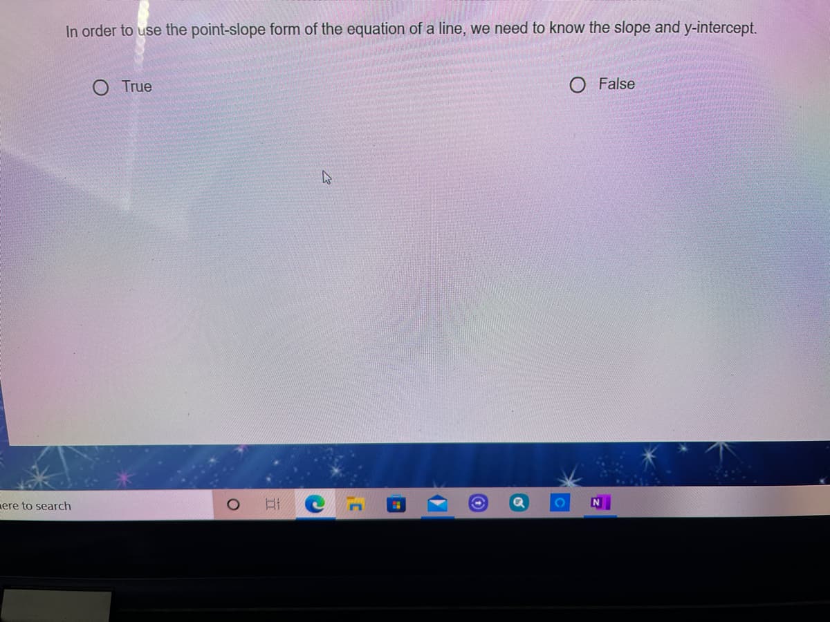 In order to use the point-slope form of the equation of a line, we need to know the slope and y-intercept.
O True
O False
nere to search
