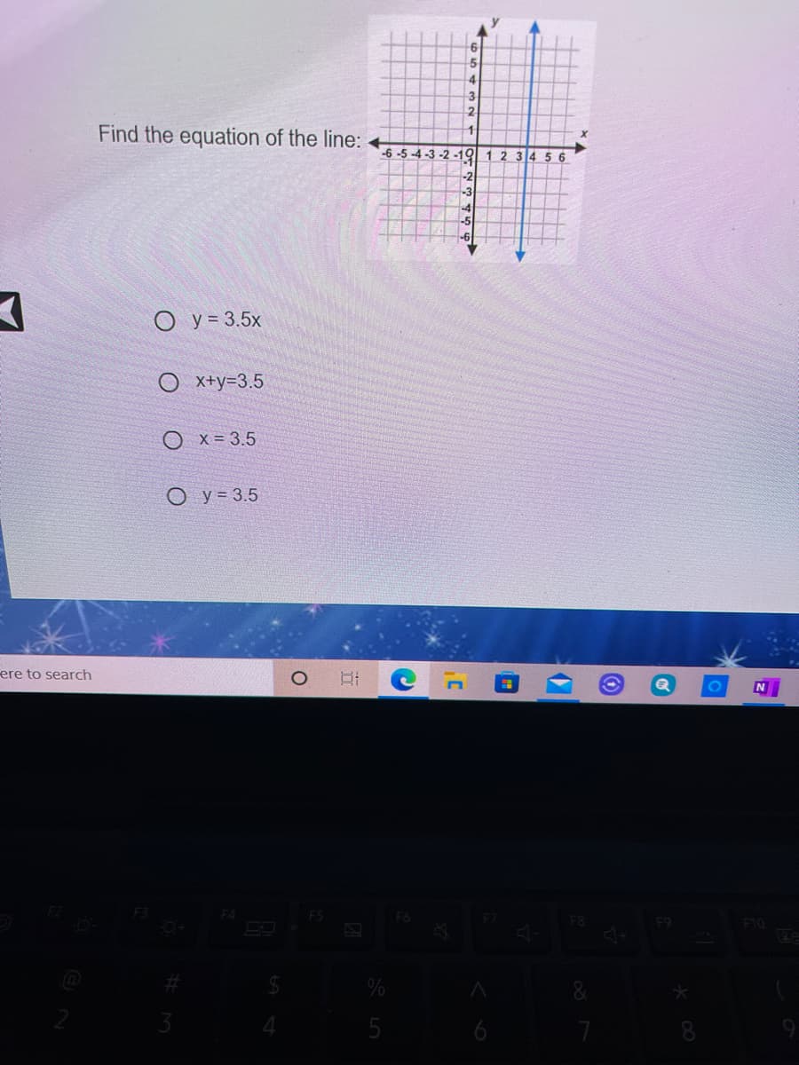 2.
Find the equation of the line:
-6 -5 -4 -3 -2 -19 1 2 345 6
-2
-3
y = 3.5x
O x+y=3.5
O x= 3.5
ОУ-3.5
ere to search
F4
F5
F6
F10
3
5
6
8.
