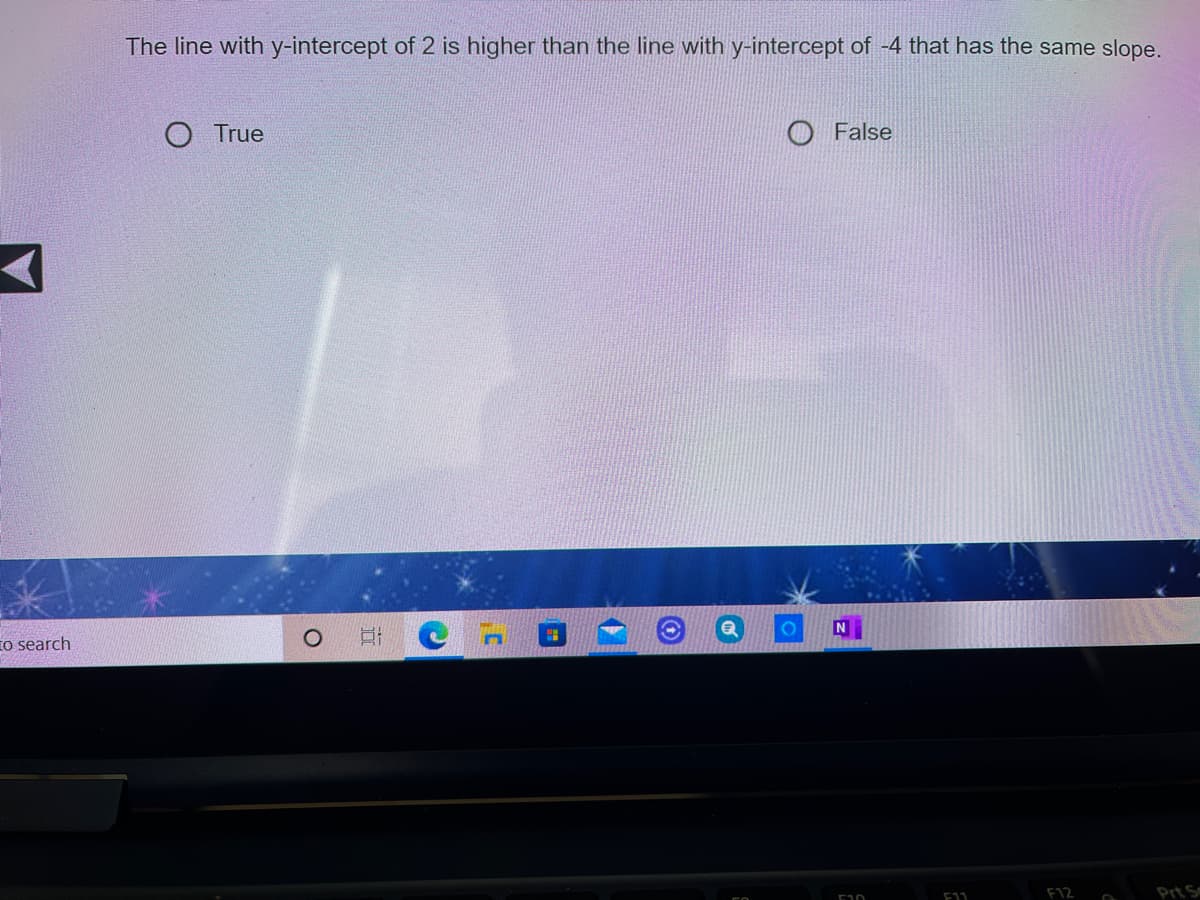 The line with y-intercept of 2 is higher than the line with y-intercept of -4 that has the same slope.
O True
O False
N
to search
F12
Prt S
E11
