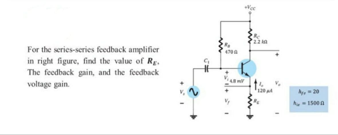 +Vcc
Rc
2.2 kn
For the series-series feedback amplifier
in right figure, find the value of Rg,
The feedback gain, and the feedback
470 A
Vi 48 mV
voltage gain.
120 μΑ
hre = 20
RE
hie = 1500 n
