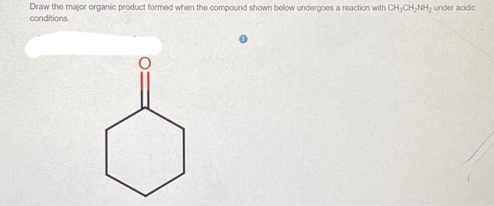 Draw the major organic product formed when the compound shown below undergoes a reaction with CH₂CH₂NH₂ under acidic
conditions.
O