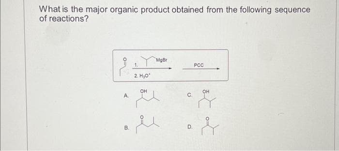 What is the major organic product obtained from the following sequence
of reactions?
A.
B.
1.
2. H₂O*
OH
MgBr
C.
O
PCC
OH
&