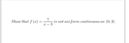 1
Show that f (r) =
is not uni form continuous on (0,3)
3
