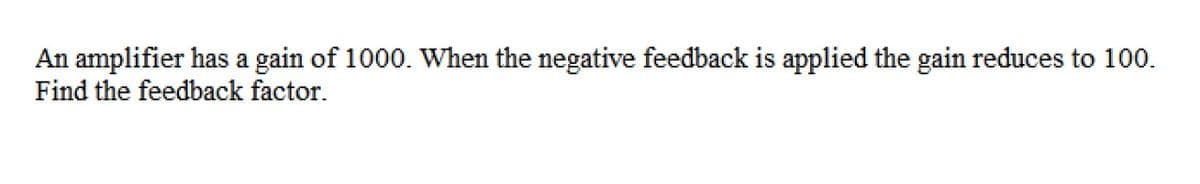 An amplifier has a gain of 1000. When the negative feedback is applied the gain reduces to 100.
Find the feedback factor.
