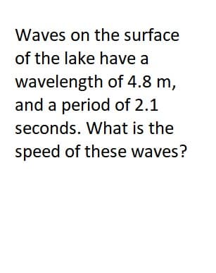 Waves on the surface
of the lake have a
wavelength of 4.8 m,
and a period of 2.1
seconds. What is the
speed of these waves?
