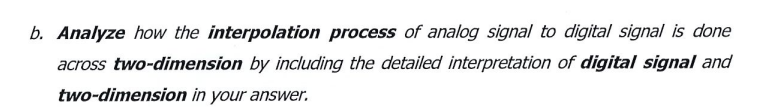 b. Analyze how the interpolation process of analog signal to digital signal is done
across two-dimension by including the detailed interpretation of digital signal and
two-dimension in your answer.