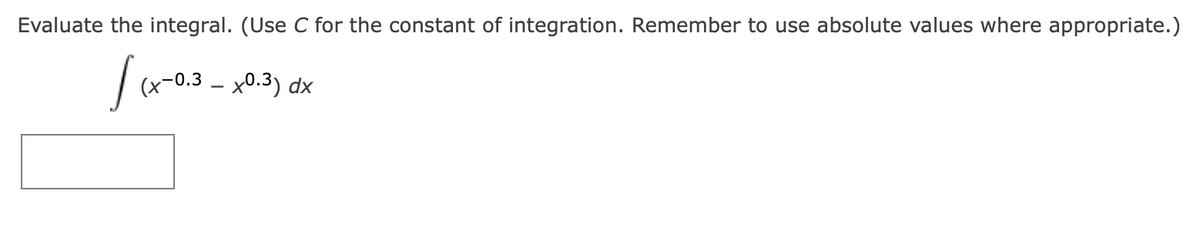 Evaluate the integral. (Use C for the constant of integration. Remember to use absolute values where appropriate.)
fax
(x-0.3 - x0.3) dx