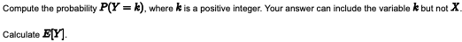 Compute the probability P(Y = k), where is a positive integer. Your answer can include the variable but not X
Calculate E[Y].