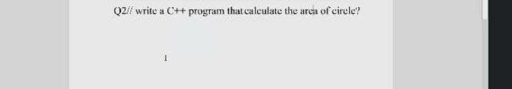 Q2// write a C++ program that caleulate the arca of eircle?
