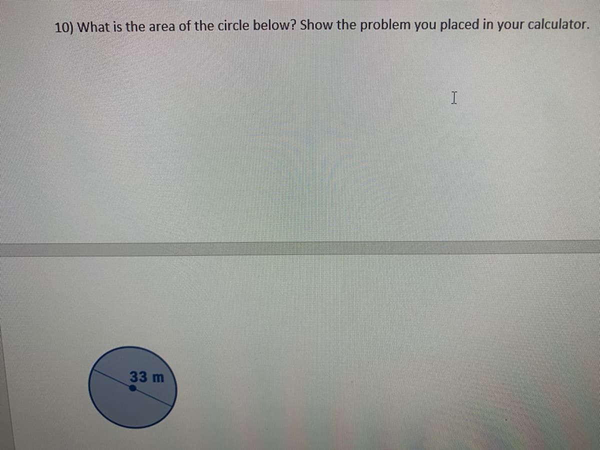 10) What is the area of the circle below? Show the problem you placed in your calculator.
I
33 m

