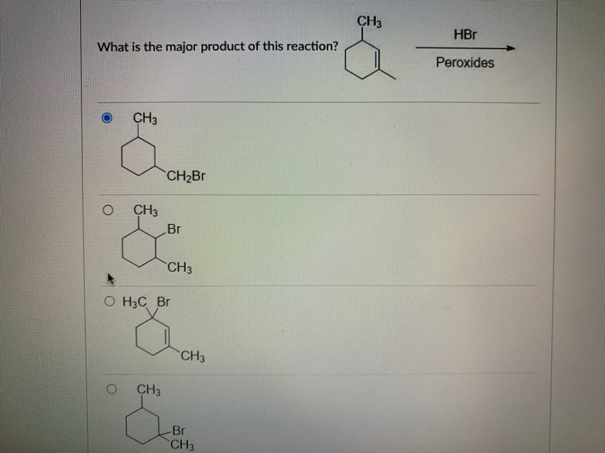 **Title: Understanding the Major Product in Organic Reactions**

**Question:**

What is the major product of this reaction?

**Chemical Reaction:**

\[ \text{CH}_3 \] (methylcyclohexene) \( \xrightarrow{\text{HBr / Peroxides}} \) ? 

**Multiple Choice Options:**

1. **Option A:**
   \[
   \begin{array}{c}
   \text{CH}_3 \\
   \|
   \text{Cyclohexane ring} - \text{CH}_2\text{Br}
   \end{array}
   \]

2. **Option B:**
   \[
   \begin{array}{c}
   \text{CH}_3 \\
   \|
   \text{Cyclohexane ring} - \text{Br} \\
   \ \ \ \| \ \ \ \ \ \ \ 
   \text{CH}_3
   \end{array}
   \]

3. **Option C:**
   \[
   \begin{array}{c}
   \text{H}_3\text{C} \\
   \| \ \ \ \ \ \ \
   \text{Cyclohexane ring} = \text{CH}_2 \\
   \ \ \ \ \ \ \ \ \ \ \  \text{Br} \\
   \ \ \ \ \ \ \ \ \ \ \text{CH}_3
   \end{array}
   \]

4. **Option D:**
   \[
   \begin{array}{c}
   \text{CH}_3 \\
   \|
   \text{Cyclohexane ring} \\
   \ \ \ \| \ \ \ \ \ \ 
   \ \ \ \ \  \text{Br} \\
   \| \text{CH}_3
   \end{array}
   \]

**Explanation:**

In the provided image, a reaction is set up where methylcyclohexene reacts with hydrogen bromide (HBr) in the presence of peroxides. The question is asking for the major product of this reaction.

**Explanation of Options:**

1. **Option A:**
   - The product is 1-bromo-2-methylcyclohexane.

2. **Option B:**
   - The product is 