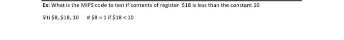 Ex: What is the MIPS code to test if contents of register $18 is less than the constant 10
Siti $8, $18, 10
# $8 = 1 if $18 < 10
