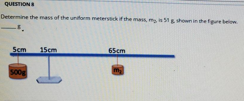 QUESTION 8
Determine the mass of the uniform meterstick if the mass, m2, is 51 g, shown in the figure below.
Scm
15cm
65cm
500g
m,
