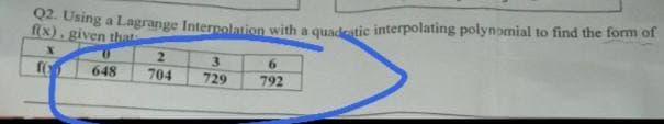 Using a Lagrange Interpolation with a quadeatic interpolating polynomial to find the form of
f(x), given that
2.
3
6.
648
704
729
792
