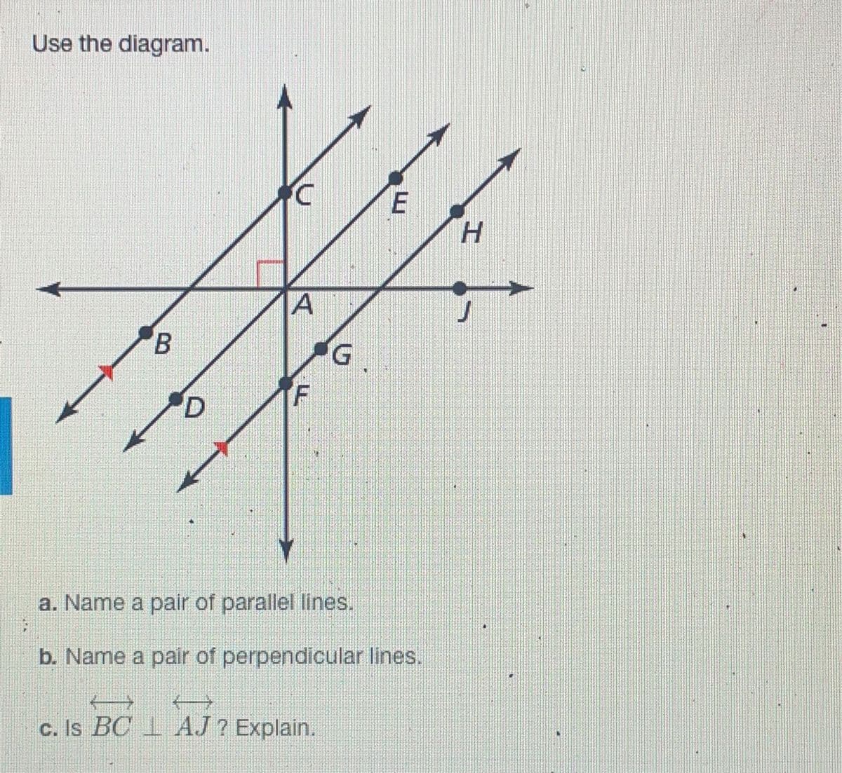 Use the diagram.
E
H.
B.
G.
a. Name a pair of parallel lines.
b. Name a pair of perpendicular lines.
c. Is BC 1 AJ ? Explain.
