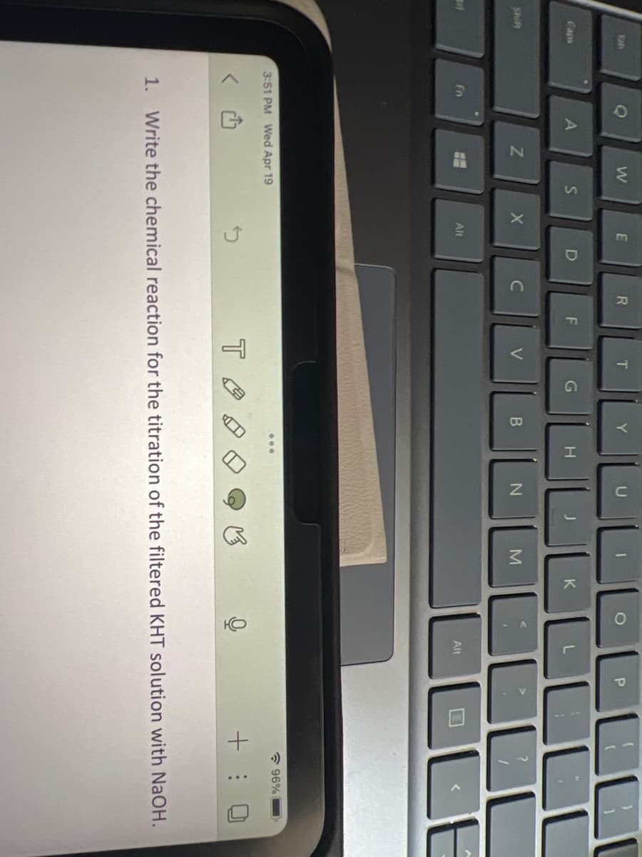 Caps
Shift
Fn
Q
A
N
W
--
3:51 PM Wed Apr 19
S
X
E
Alt
5
D
C
R
F
T
V
T
G
Y
B
JODOCU
P
H
N
J
M
K
<
L
Alt
96%
+:
1. Write the chemical reaction for the titration of the filtered KHT solution with NaOH.