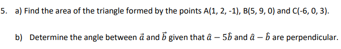 5. a) Find the area of the triangle formed by the points A(1, 2, -1), B(5, 9, 0) and C(-6, 0, 3).
b) Determine the angle between a and b given that â - 56 and â - ɓ are perpendicular.