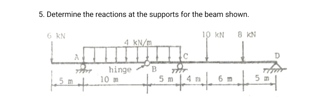 5. Determine the reactions at the supports for the beam shown.
10 kN
8 KN
6 KN
4 kN/m
D
B.
hinge
10 m
5 m
4 m
6 m
5 m
5 m
