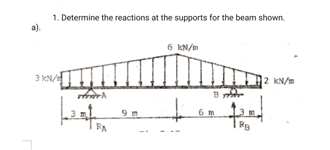 1. Determine the reactions at the supports for the beam shown.
а).
6 KN/m
3 KN/1
2 KN/m
B
3 m
9 m
6 m
3 m
RA
RB
