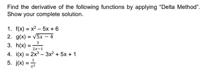 Find the derivative of the following functions by applying "Delta Method".
Show your complete solution.
1. f(x) = x2 – 5x + 6
2. g(x) = V5x – 4
3. h(x) =
3
2х-1
4. i(x) = 2x3 – 3x² + 5x + 1
5. j(x) = =
