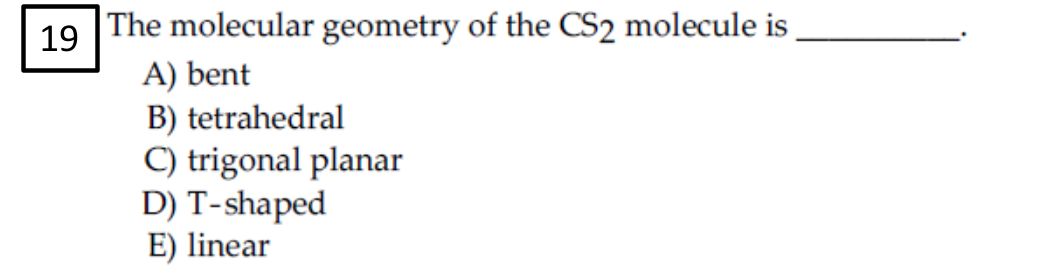 19
The molecular geometry of the CS2 molecule is
A) bent
B) tetrahedral
C) trigonal planar
D) T-shaped
E) linear
