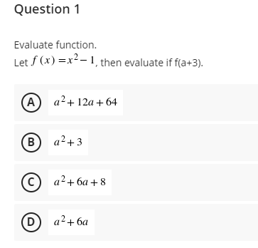 Question 1
Evaluate function.
Let f (x) =x2- 1, then evaluate if f(a+3).
A
a²+ 12a + 64
B a2+3
© a2+ 6a + 8
D a2+6a
