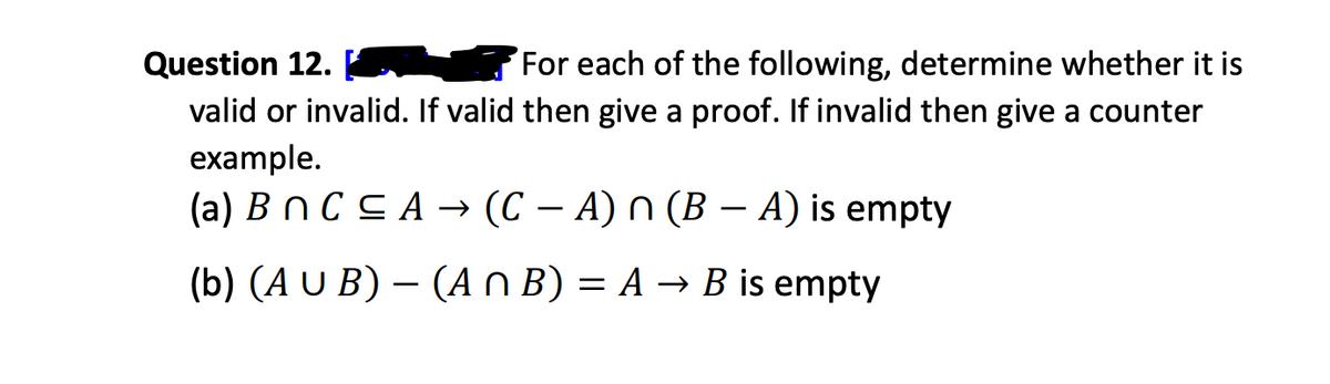 Question 12.
For each of the following, determine whether it is
valid or invalid. If valid then give a proof. If invalid then give a counter
example.
(a) BNC ≤A → (CA) n (B - A) is empty
(b) (AUB) - (An B) = A → B is empty