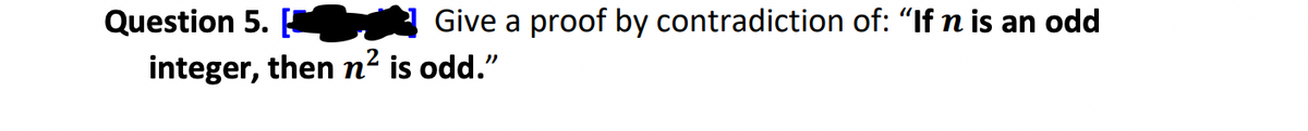 Question 5.
Give a proof by contradiction of: "If n is an odd
integer, then n² is odd."