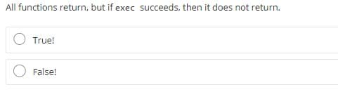 All functions return, but if exec succeeds, then it does not return.
True!
False!
