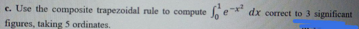 c. Use the composite trapezoidal rule to compute
dx correct to 3 significant
figures, taking 5 ordinates.
