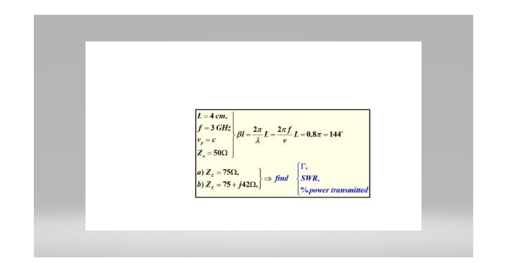 L=4 cm,
f-3 GHz
=C
Z=500
2x
Bl -L
=
2
=
2n f
V
a) Z₁ = 750,
b) Z, = 75+ j4252, ⇒ find
L=0.8-144"
r,
SWR.
% power transmitted