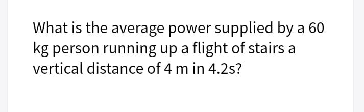 What is the average power supplied by a 60
kg person running up a flight of stairs a
vertical distance of 4 m in 4.2s?
