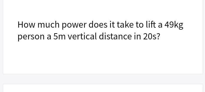 How much power does it take to lift a 49kg
person a 5m vertical distance in 20s?
