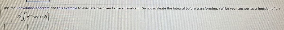 Use the Convolution Theorem and this example to evaluate the given Laplace transform. Do not evaluate the integral before transforming. (Write your answer as a function of s.)
{[*=* () }