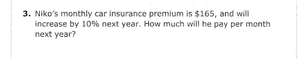 3. Niko's monthly car insurance premium is $165, and will
increase by 10% next year. How much will he pay per month
next year?