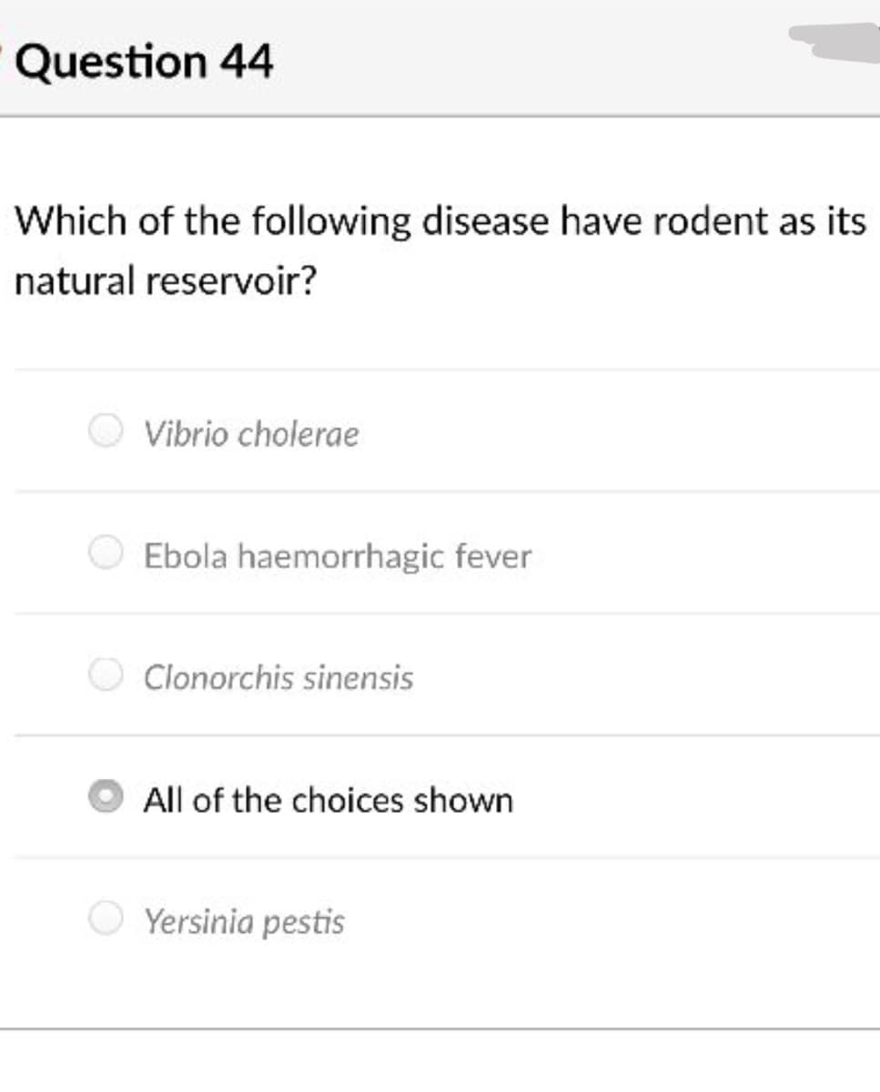 Question 44
Which of the following disease have rodent as its
natural reservoir?
Vibrio cholerae
Ebola haemorrhagic fever
Clonorchis sinensis
All of the choices shown
Yersinia pestis
