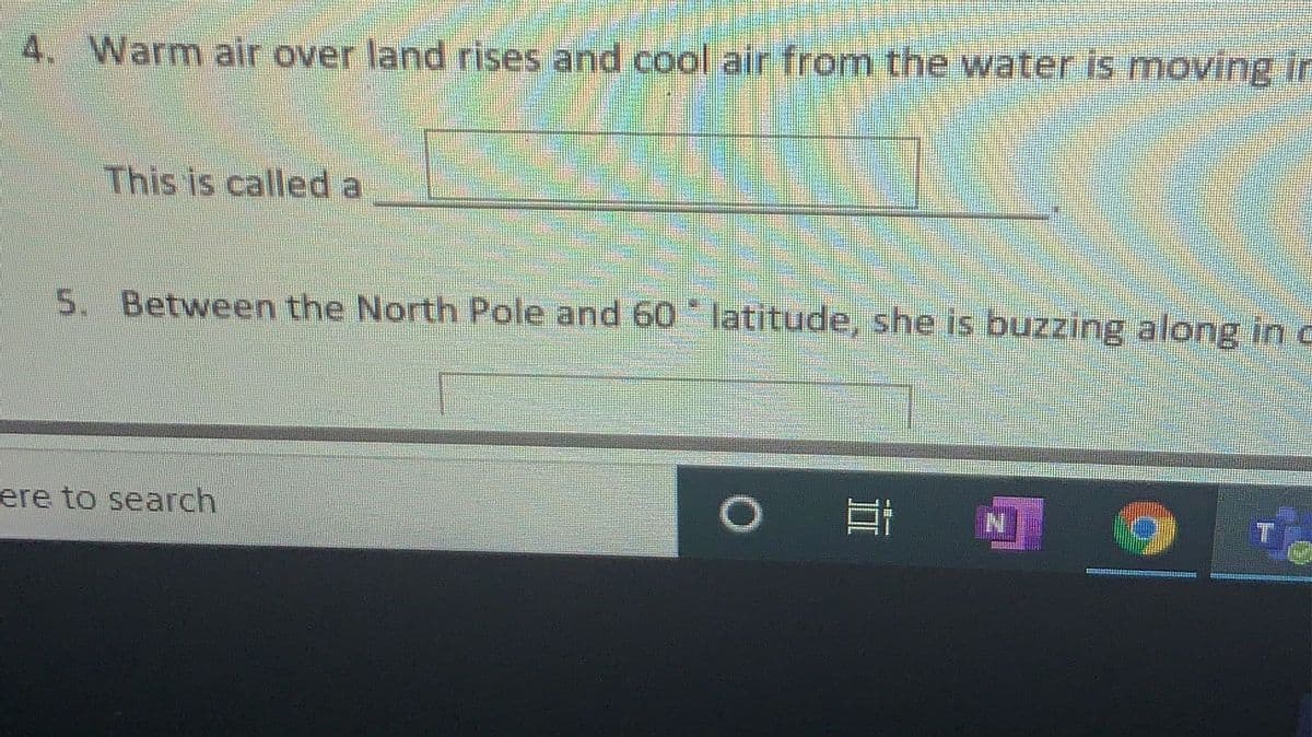 4. Warm air over land rises and cool air from the water is moving in
This is called a
5. Between the North Pole and 60 latitude, she is buzzing along in c
ere to search
