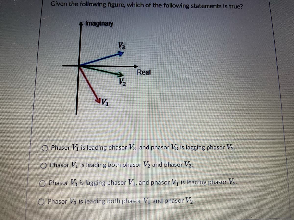 Given the following figure, which of the following statements is true?
Imaginary
V3
Real
V2
Phasor V is leading phasor V3, and phasor V3 is lagging phasor V2.
O Phasor Vi is leading both phasor V2 and phasor V3.
O Phasor V3 is lagging phasor Vị, and phasor Vị is leading phasor V2.
O Phasor V3 is leading both phasor Vị and phasor V2.
