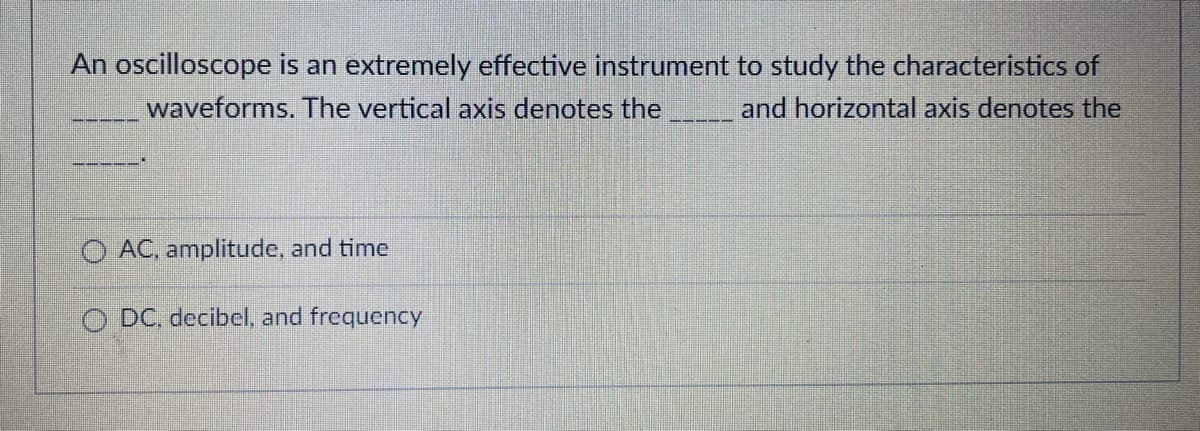 An oscilloscope is an extremely effective instrument to study the characteristics of
and horizontal axis denotes the
waveforms. The vertical axis denotes the
O AC, amplitude, and time
O DC. decibel, and frequency
